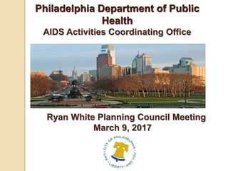 Philadelphia Department of Public
Health
AIDS Activities Coordinating Office
Ryan White Planning Council Meeting
March 9, 2017
 