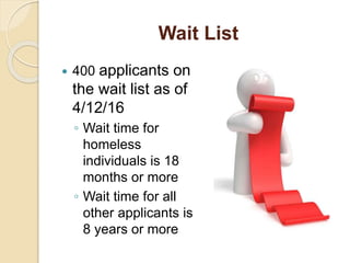 Wait List
 400 applicants on
the wait list as of
4/12/16
◦ Wait time for
homeless
individuals is 18
months or more
◦ Wait time for all
other applicants is
8 years or more
 