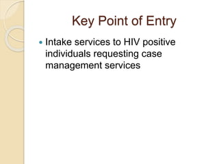 Key Point of Entry
 Intake services to HIV positive
individuals requesting case
management services
 