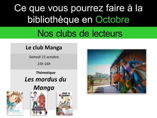 Ce que vous pourrez faire à la 
bibliothèque en Octobre 
Nos clubs de lecteurs 
Le club Manga 
Samedi 11 octobre 
15h-16h 
Thématique 
Les mordus du 
Manga 
 