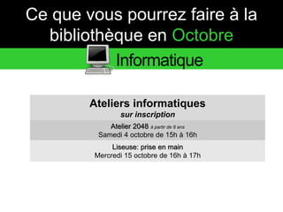 Ce que vous pourrez faire à la 
bibliothèque en Octobre 
Informatique 
Ateliers informatiques 
sur inscription 
Atelier 2048 à partir de 8 ans 
Samedi 4 octobre de 15h à 16h 
Liseuse: prise en main 
Mercredi 15 octobre de 16h à 17h 
 