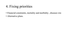 4. Fixing priorities
• Financial constraints, mortality and morbidity , diseases wtc
• Alternative plans.
 