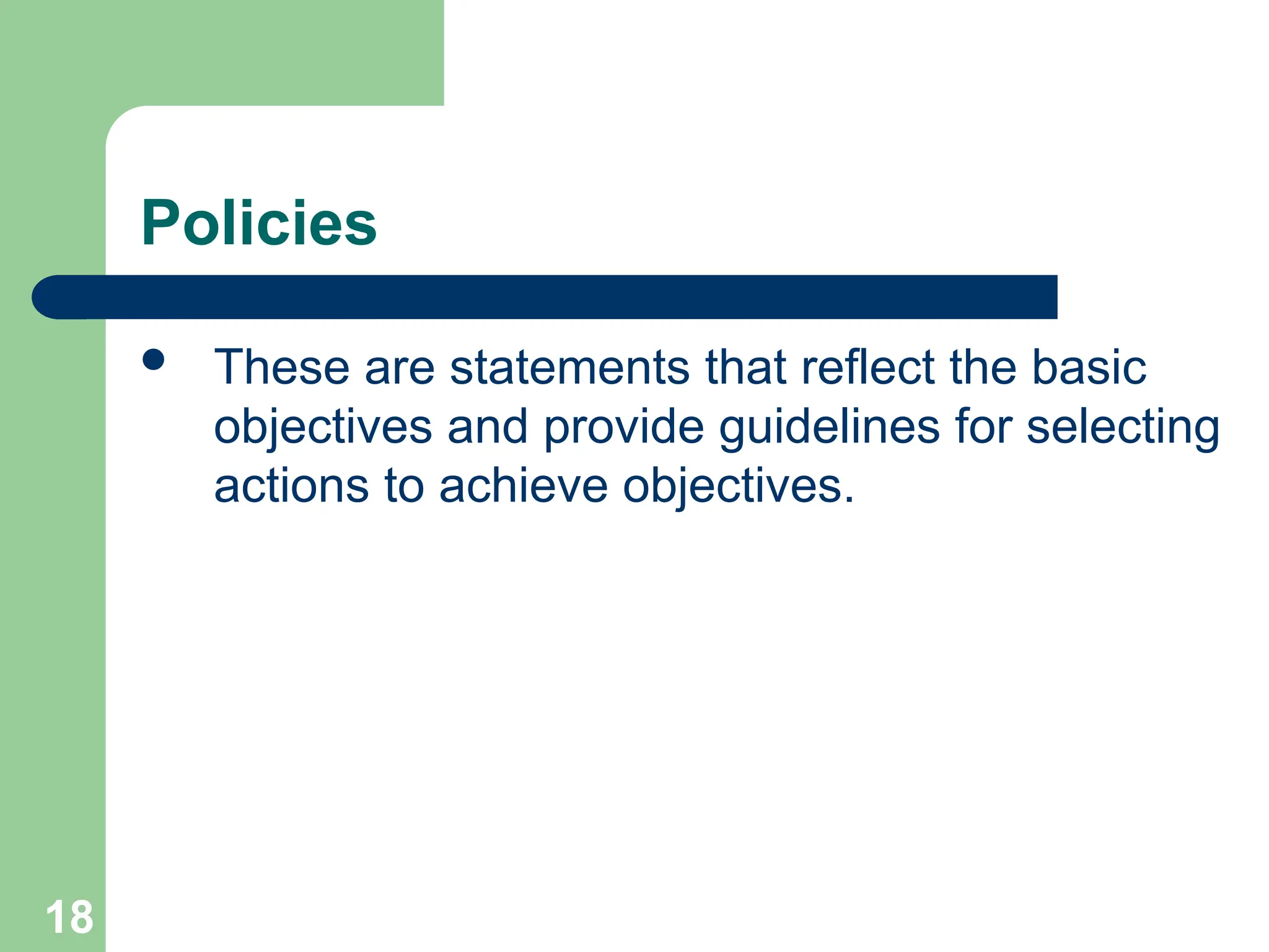 18
18
Policies
 These are statements that reflect the basic
objectives and provide guidelines for selecting
actions to achieve objectives.
 
