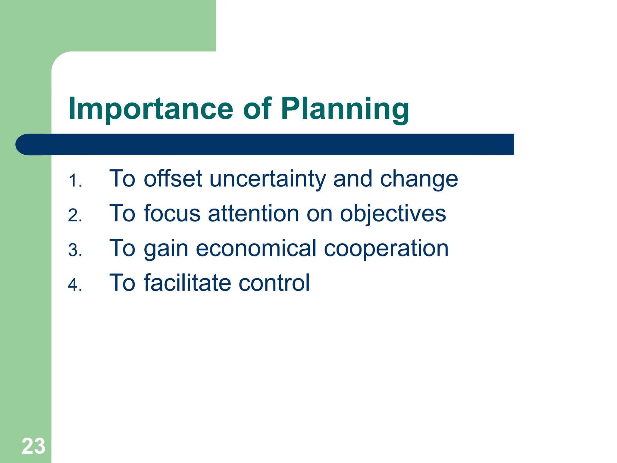 23
23
Importance of Planning
1. To offset uncertainty and change
2. To focus attention on objectives
3. To gain economical cooperation
4. To facilitate control
 
