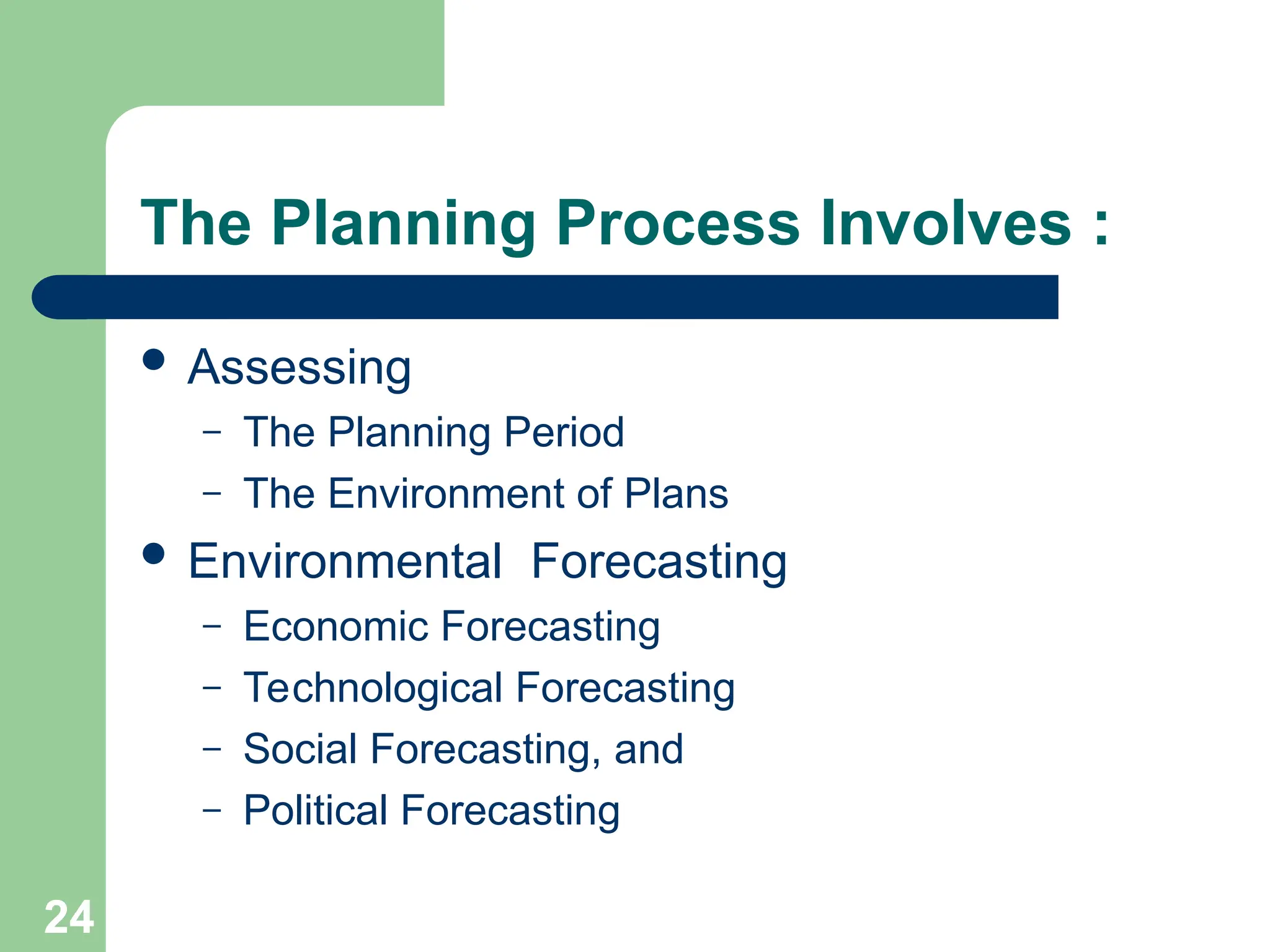 24
24
The Planning Process Involves :
 Assessing
– The Planning Period
– The Environment of Plans
 Environmental Forecasting
– Economic Forecasting
– Technological Forecasting
– Social Forecasting, and
– Political Forecasting
 