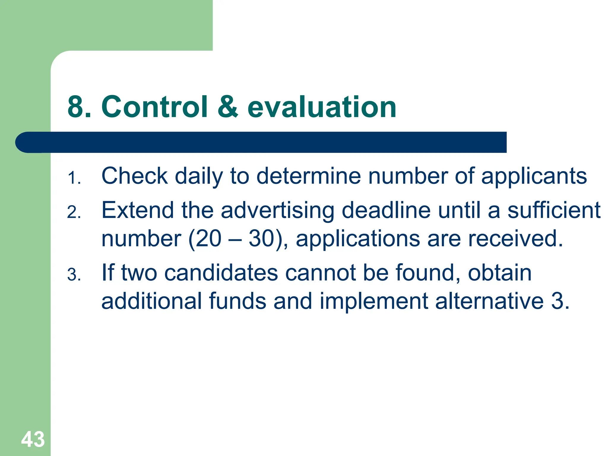 8. Control & evaluation
1. Check daily to determine number of applicants
2. Extend the advertising deadline until a sufficient
number (20 – 30), applications are received.
3. If two candidates cannot be found, obtain
additional funds and implement alternative 3.
43
 