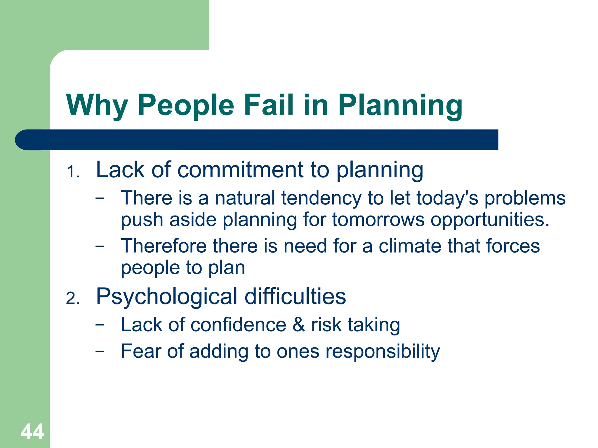 44
44
Why People Fail in Planning
1. Lack of commitment to planning
– There is a natural tendency to let today's problems
push aside planning for tomorrows opportunities.
– Therefore there is need for a climate that forces
people to plan
2. Psychological difficulties
– Lack of confidence & risk taking
– Fear of adding to ones responsibility
 