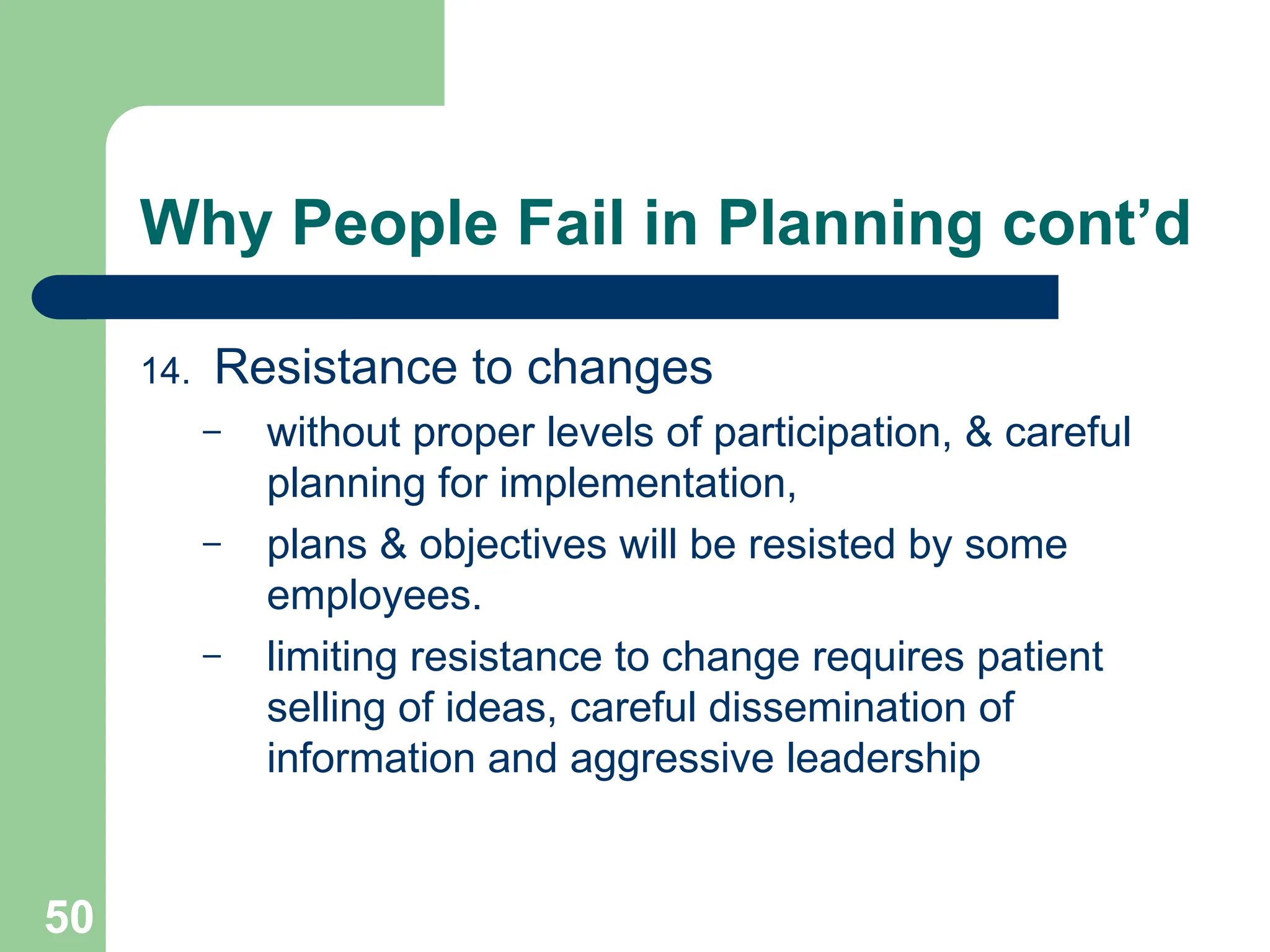 50
50
Why People Fail in Planning cont’d
14. Resistance to changes
– without proper levels of participation, & careful
planning for implementation,
– plans & objectives will be resisted by some
employees.
– limiting resistance to change requires patient
selling of ideas, careful dissemination of
information and aggressive leadership
 