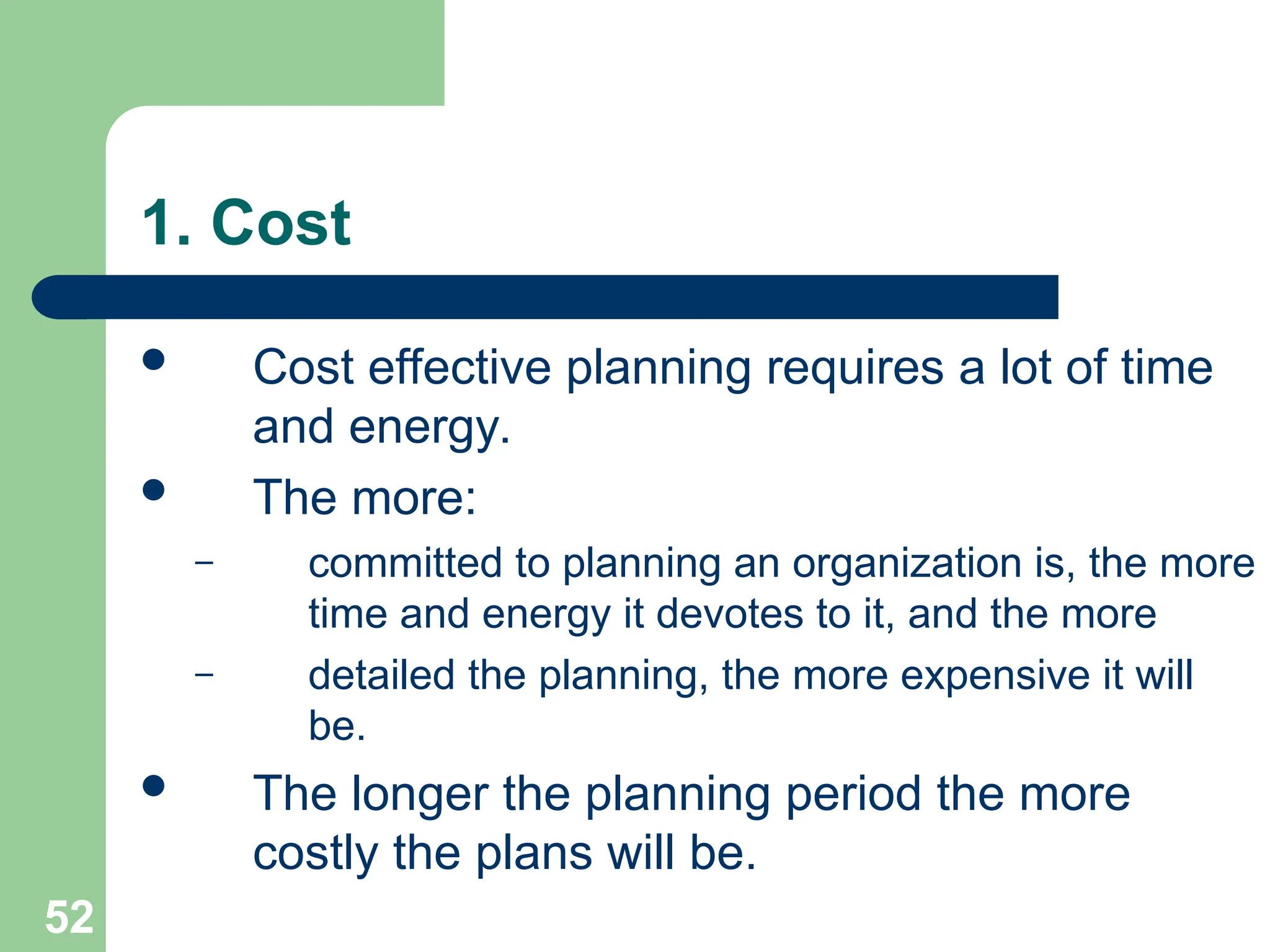 52
52
1. Cost
 Cost effective planning requires a lot of time
and energy.
 The more:
– committed to planning an organization is, the more
time and energy it devotes to it, and the more
– detailed the planning, the more expensive it will
be.
 The longer the planning period the more
costly the plans will be.
 