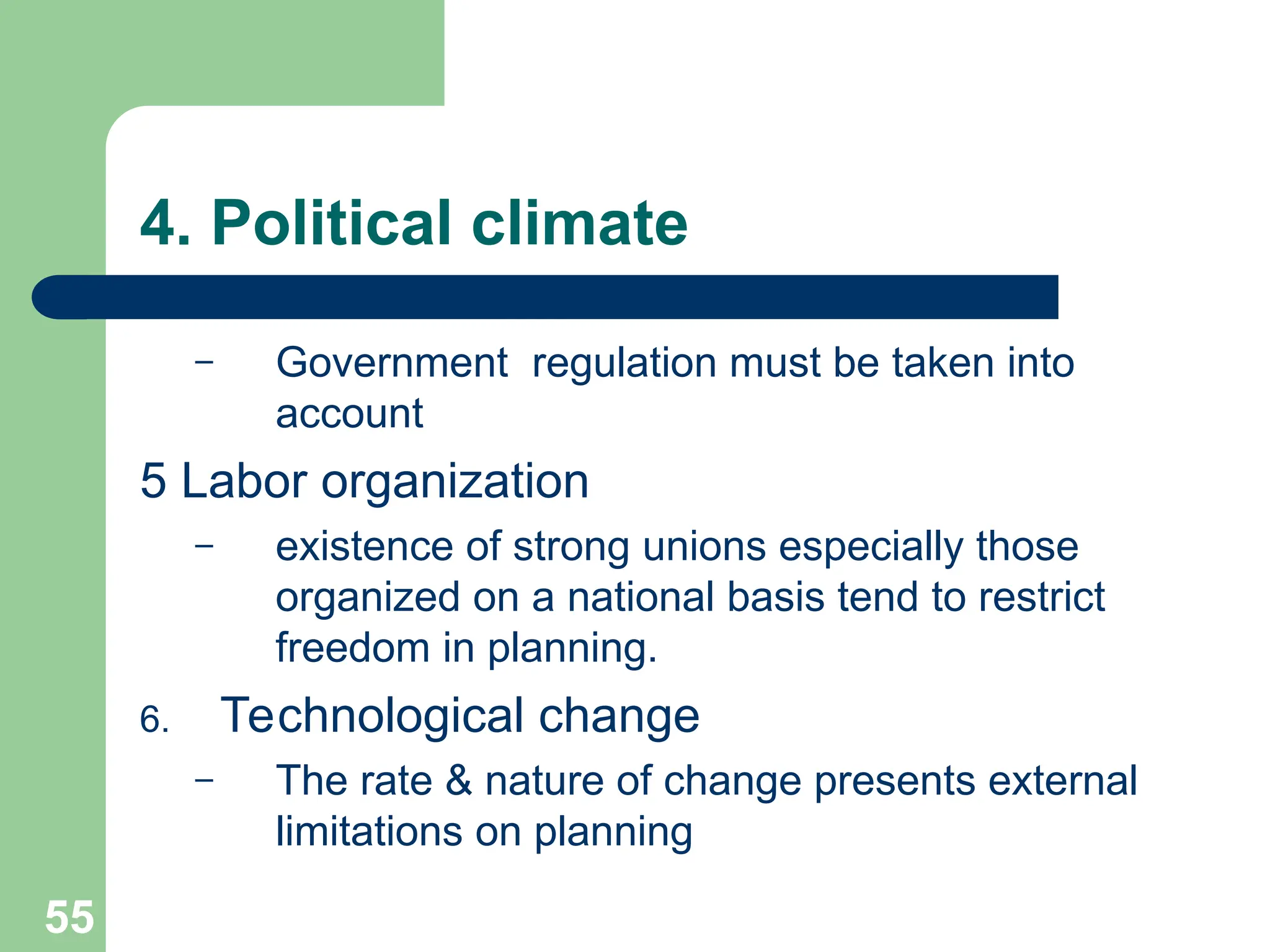55
55
4. Political climate
– Government regulation must be taken into
account
5 Labor organization
– existence of strong unions especially those
organized on a national basis tend to restrict
freedom in planning.
6. Technological change
– The rate & nature of change presents external
limitations on planning
 