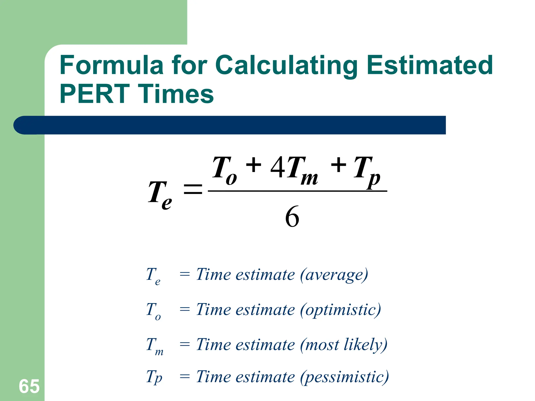 65
Formula for Calculating Estimated
PERT Times
Te = Time estimate (average)
To = Time estimate (optimistic)
Tm = Time estimate (most likely)
Tp = Time estimate (pessimistic)
6
4 p
m
o
e
T
T
T
T



 