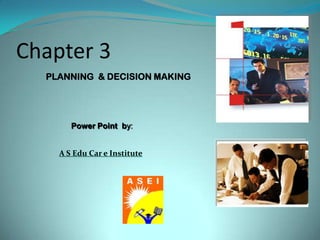 Chapter 3
PLANNING & DECISION MAKING
Power Point by:
A S Edu Car e Institute
 