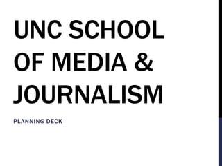 UNC SCHOOL 
OF MEDIA & 
JOURNALISM 
PLANNING DECK 
 