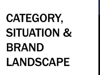 CATEGORY, 
SITUATION & 
BRAND 
LANDSCAPE 
 