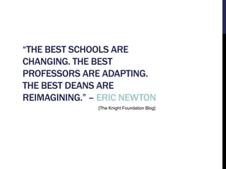 “THE BEST SCHOOLS ARE 
CHANGING. THE BEST 
PROFESSORS ARE ADAPTING. 
THE BEST DEANS ARE 
REIMAGINING.” – ERIC NEWTON 
[The...