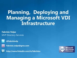 Planning, Deploying and
    Managing a Microsoft VDI
         Infrastructure
Fabrizio Volpe
MVP Directory Services

    @Fabriziovlp

    Fabrizio.volpe@gmx.com

    http://www.linkedin.com/in/fabriziov
 