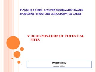 PLANNING& DESIGN OF WATERCONSERVATION(WATER
HARVESTING)STRUCTURESUSING GEOSPATIALDATASET
Presented By
Naveenp. patekar.
 DETERMINATION OF POTENTIAL
SITES
 