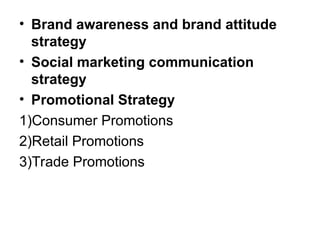 • Brand awareness and brand attitude
strategy
• Social marketing communication
strategy
• Promotional Strategy
1)Consumer Promotions
2)Retail Promotions
3)Trade Promotions
 