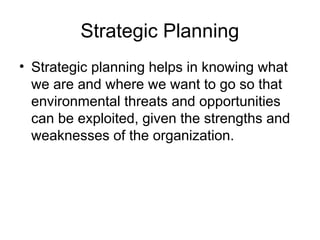 Strategic Planning
• Strategic planning helps in knowing what
we are and where we want to go so that
environmental threats and opportunities
can be exploited, given the strengths and
weaknesses of the organization.
 