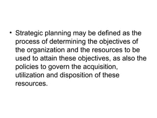 • Strategic planning may be defined as the
process of determining the objectives of
the organization and the resources to be
used to attain these objectives, as also the
policies to govern the acquisition,
utilization and disposition of these
resources.
 
