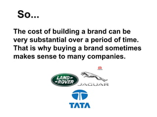 So...
The cost of building a brand can be
very substantial over a period of time.
That is why buying a brand sometimes
makes sense to many companies.
 