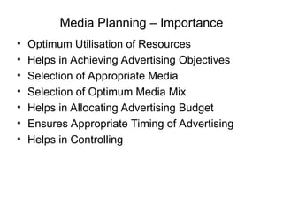 Media Planning – Importance
• Optimum Utilisation of Resources
• Helps in Achieving Advertising Objectives
• Selection of Appropriate Media
• Selection of Optimum Media Mix
• Helps in Allocating Advertising Budget
• Ensures Appropriate Timing of Advertising
• Helps in Controlling
 