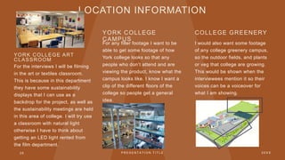 LOCATION INFORMATION
YORK COLLEGE ART
CLASSROOM
For the interviews I will be filming
in the art or textiles classroom.
Thi...