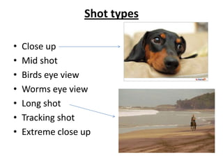 Shot types

•   Close up
•   Mid shot
•   Birds eye view
•   Worms eye view
•   Long shot
•   Tracking shot
•   Extreme close up
 