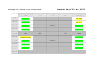 Planning du CDI Blum – Lycée Albert Einstein Semaine du 07/05 au 11/05
Lundi Mardi Mercredi Jeudi Vendredi
8h-9h
- - AP 2nde2
9h-10h
- - AP 2nde1
10h-11h
- - CDI fermé - -
11h-12h
- - - -
12h-13h Pause Férié Férié pause
13h-14h
Club Jeux de société - -
14h-15h - - CDI fermé - -
15h-16h
- - - -
16h-17h - - - -
17h-18h