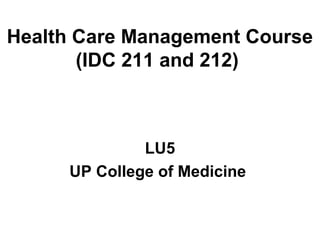 Health Care Management Course
(IDC 211 and 212)
LU5
UP College of Medicine
 