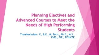 Planning Electives and
Advanced Courses to Meet the
Needs of High Performing
Students
Thanikachalam. V., B.E., M. Tech., Ph.D., M.S.,
FIGS., FIE., FFIUCEE
 