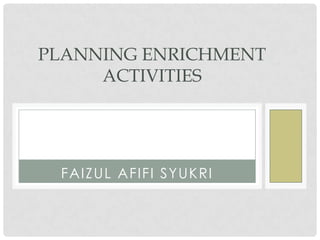 FAIZUL AFIFI SYUKRI
PLANNING ENRICHMENT
ACTIVITIES