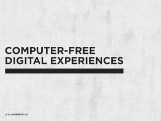 COMPUTER-FREE
DIGITAL EXPERIENCES
@VLADIMIRIPICK
 