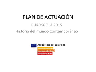 PLAN DE ACTUACIÓN
EUROSCOLA 2015
Historia del mundo Contemporáneo
 