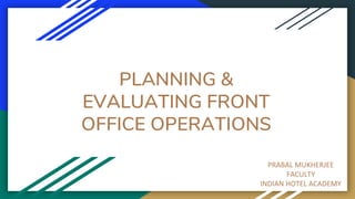 PLANNING &
EVALUATING FRONT
OFFICE OPERATIONS
PRABAL MUKHERJEE
FACULTY
INDIAN HOTEL ACADEMY
 