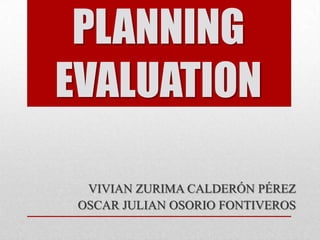 PLANNING
EVALUATION
VIVIAN ZURIMA CALDERÓN PÉREZ
OSCAR JULIAN OSORIO FONTIVEROS

 