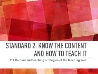 STANDARD 2: KNOW THE CONTENT
AND HOW TO TEACH IT
2.1 Content and teaching strategies of the teaching area
 