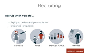 Recruit when you are …
•  Trying to understand your audience
•  Designing for speciﬁc:
Recruiting
Contexts Roles Demographics Abilities
 