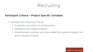 Participant Criteria – Project Speciﬁc Variables
•  Example: the study must include
•  Customers who work in a small business
•  Members of our loyalty program
•  Small business customer who have called the customer support line
within the last 6 months
Recruiting
 