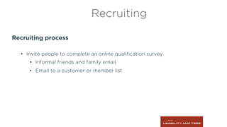Recruiting process
•  Invite people to complete an online qualiﬁcation survey
•  Informal friends and family email
•  Email to a customer or member list
Recruiting
 