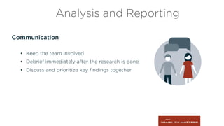 Communication
•  Keep the team involved
•  Debrief immediately after the research is done
•  Discuss and prioritize key ﬁndings together
Analysis and Reporting
 
