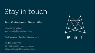  	
  
Stay in touch
Terry Costantino and Steven LeMay
Usability Matters
www.usabilitymatters.com
Follow us on Twitter: @umatters
+1 416 598 7770
terry@usabilitymatters.com
steven@usabilitymatters.com
 