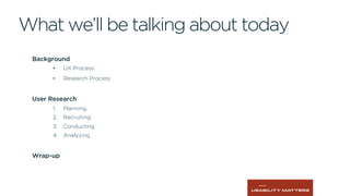 What we’ll be talking about today
Background
•  UX Process
•  Research Process
User Research
1.  Planning.
2.  Recruiting
3.  Conducting
4.  Analyzing
Wrap-up
 