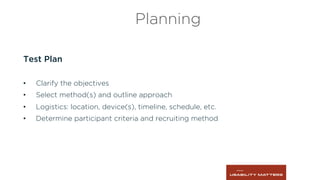 Planning
Test Plan
•  Clarify the objectives
•  Select method(s) and outline approach
•  Logistics: location, device(s), timeline, schedule, etc.
•  Determine participant criteria and recruiting method
 