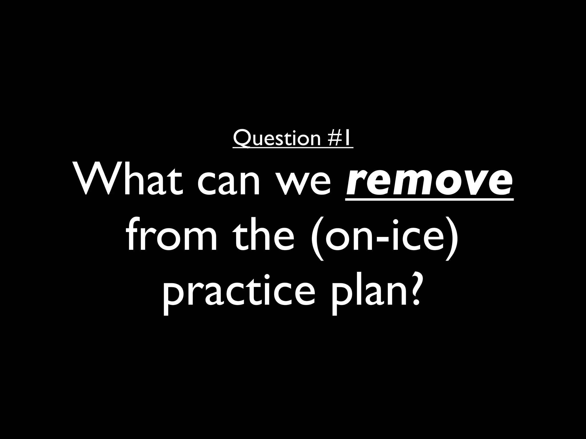 Question #1

What can we remove
 from the (on-ice)
   practice plan?
 
