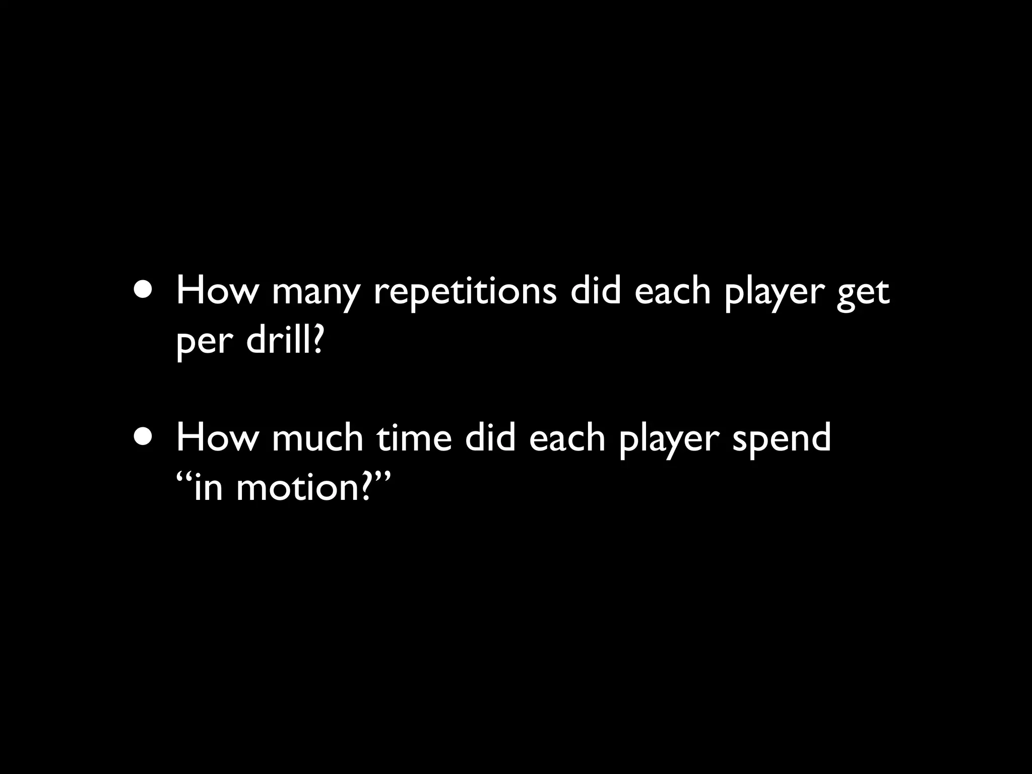 • How many repetitions did each player get
  per drill?

• How much time did each player spend
  “in motion?”
 