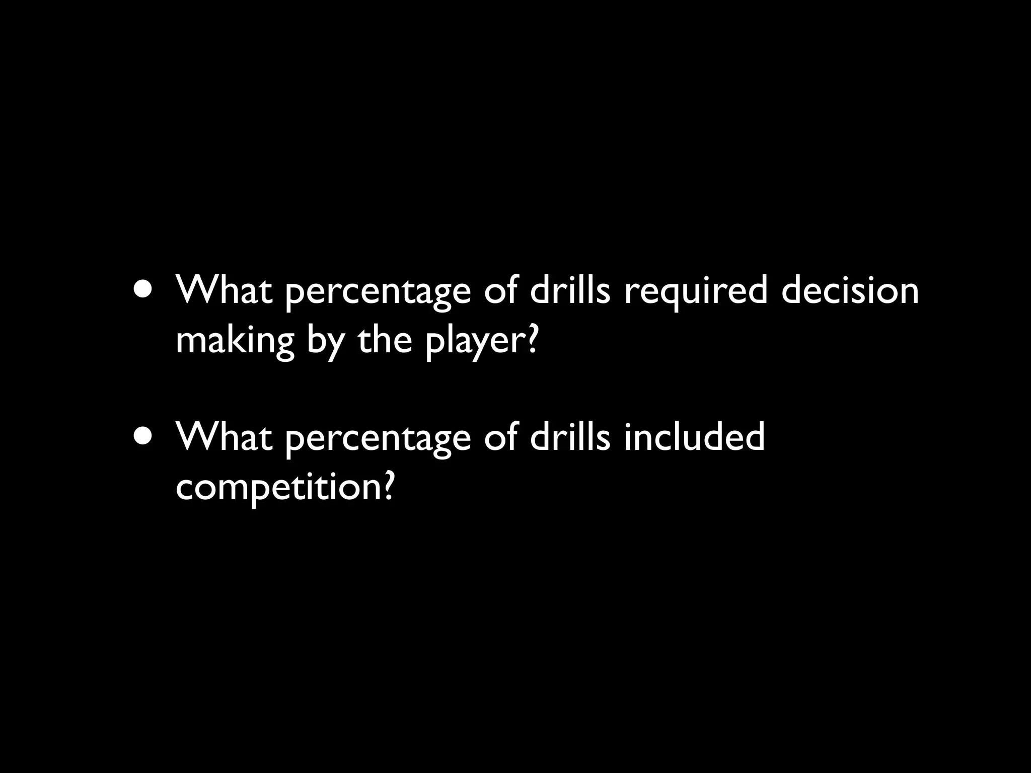 • What percentage of drills required decision
  making by the player?

• What percentage of drills included
  competition?
 