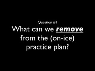 Question #1

What can we remove
 from the (on-ice)
   practice plan?
 