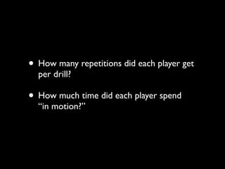 • How many repetitions did each player get
  per drill?

• How much time did each player spend
  “in motion?”
 