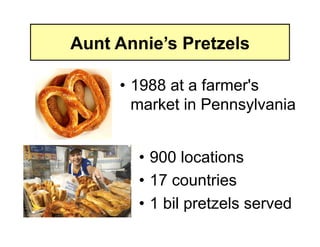 Aunt Annie’s Pretzels

     • 1988 at a farmer's
       market in Pennsylvania


        • 900 locations
        • 17 countries
        • 1 bil pretzels served
 